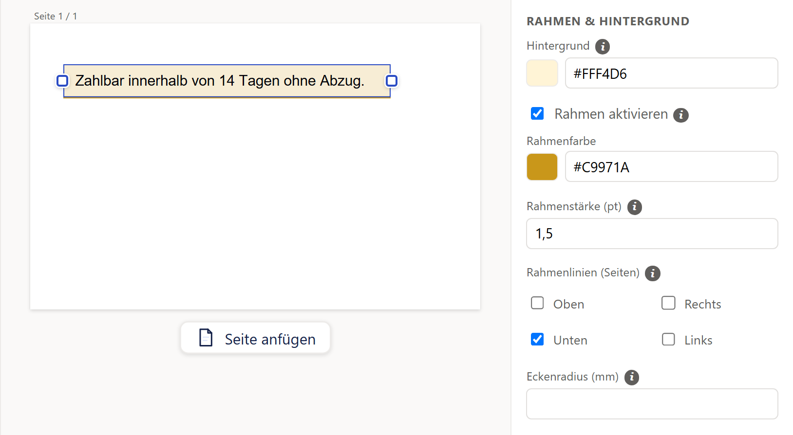 Links ein kleines weißes Blatt mit einem markierten Text »Zahlbar innerhalb von 14 Tagen ohne Abzug.« in einem blassgelben Kasten mit blauem Auswahlrahmen und zwei Anfassern links und rechts; nur am unteren Rand des Kastens verläuft eine goldene Linie, sonst gibt es keine Rahmenlinie. Unter dem Blatt steht der Knopf »Seite anfügen«. Rechts das Fenster »Eigenschaften« mit dem Abschnitt »Rahmen & Hintergrund«: ein Farbfeld »Hintergrund« (mit ⓘ) mit hellgelbem Kästchen und dem Code »#FFF4D6«; ein angehakter Haken »Rahmen aktivieren« (mit ⓘ); das Farbfeld »Rahmenfarbe« mit goldenem Kästchen und »#C9971A«; das Feld »Rahmenstärke (pt)« (mit ⓘ) mit 1,5; »Rahmenlinien (Seiten)« (mit ⓘ) mit vier Haken in zwei Reihen (»Oben«, »Rechts«, »Unten«, »Links«), von denen nur »Unten« angehakt ist; ein leeres Feld »Eckenradius (mm)« (mit ⓘ).